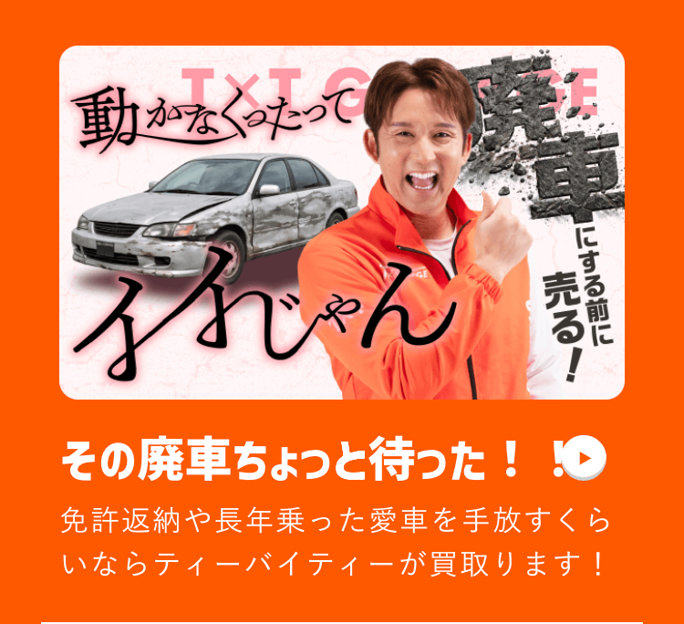 動かなくなって
なるじゃん
売る!
にする前に
その廃車ちょっと待った!!
免許返納や長年乗った愛車を手放すくら
いならティーバイティーが買取ります!