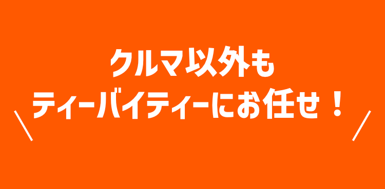 クルマ以外もティーバイティーにお任せ!