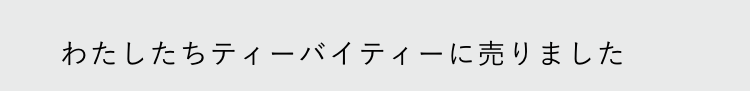 わたしたちティーバイティーに売りました